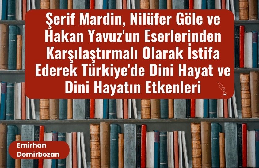 Şerif Mardin, Nilüfer Göle ve Hakan Yavuz’un Eserlerinden Karşılaştırmalı Olarak İstifa Ederek Türkiye’de Dini Hayat ve Dini Hayatın Etkenleri