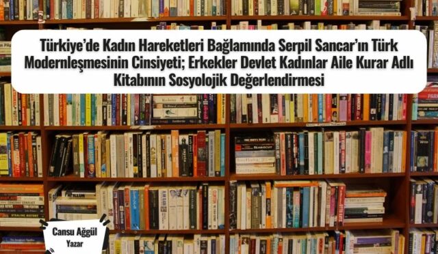 Türkiye’de Kadın Hareketleri Bağlamında Serpil Sancar’ın Türk Modernleşmesinin Cinsiyeti; Erkekler Devlet Kadınlar Aile Kurar Adlı Kitabının Sosyolojik Değerlendirmesi