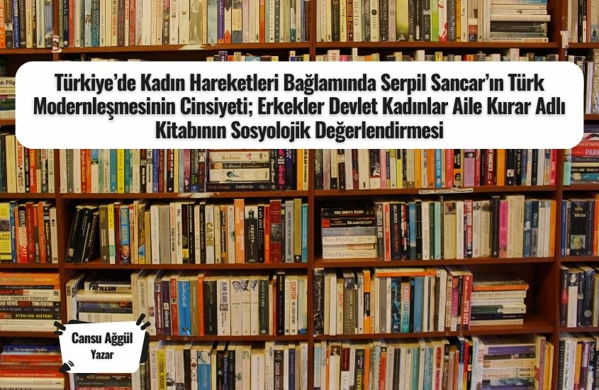 Türkiye’de Kadın Hareketleri Bağlamında Serpil Sancar’ın Türk Modernleşmesinin Cinsiyeti; Erkekler Devlet Kadınlar Aile Kurar Adlı Kitabının Sosyolojik Değerlendirmesi